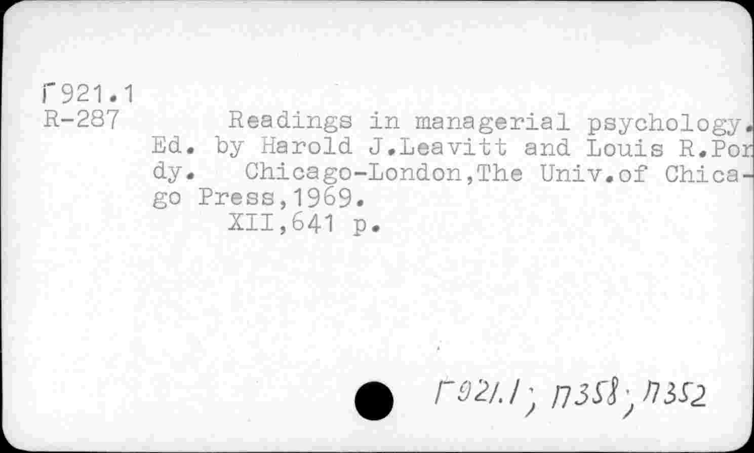 ﻿j'921.1
R-287	Readings in managerial psychology
Ed. by Harold J,Leavitt and Louis R.Po: dy. Chicago-London,The Univ.of Chica. go Press,1969.
XII,641 p.
• r02l.l^